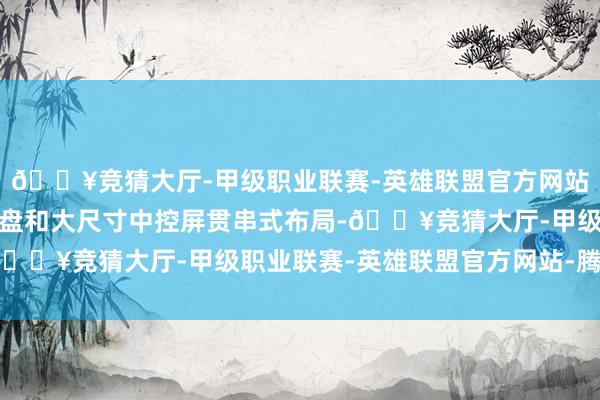 🔥竞猜大厅-甲级职业联赛-英雄联盟官方网站-腾讯游戏全液晶边幅盘和大尺寸中控屏贯串式布局-🔥竞猜大厅-甲级职业联赛-英雄联盟官方网站-腾讯游戏