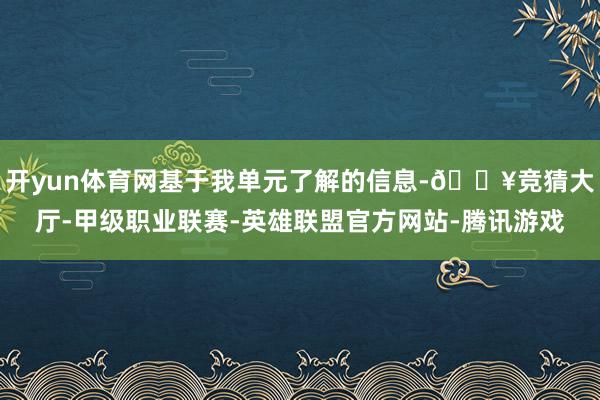 开yun体育网基于我单元了解的信息-🔥竞猜大厅-甲级职业联赛-英雄联盟官方网站-腾讯游戏