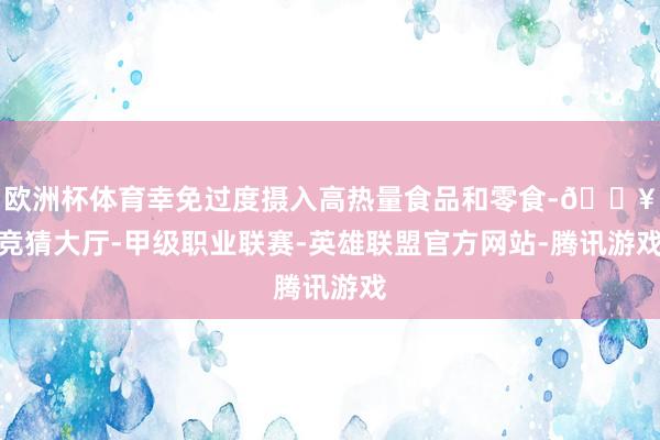 欧洲杯体育幸免过度摄入高热量食品和零食-🔥竞猜大厅-甲级职业联赛-英雄联盟官方网站-腾讯游戏