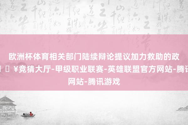 欧洲杯体育相关部门陆续辩论提议加力救助的政策-🔥竞猜大厅-甲级职业联赛-英雄联盟官方网站-腾讯游戏