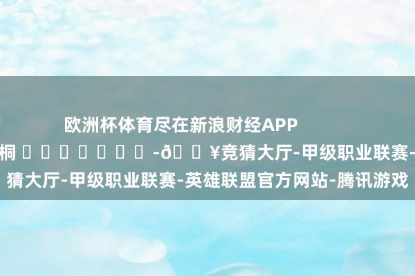 欧洲杯体育尽在新浪财经APP            						背负裁剪：李桐 							-🔥竞猜大厅-甲级职业联赛-英雄联盟官方网站-腾讯游戏