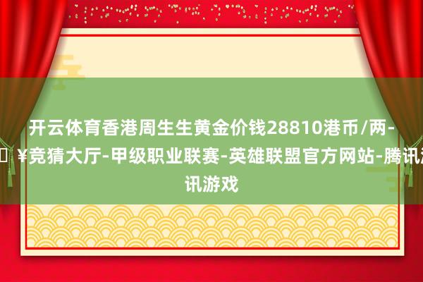 开云体育香港周生生黄金价钱28810港币/两-🔥竞猜大厅-甲级职业联赛-英雄联盟官方网站-腾讯游戏