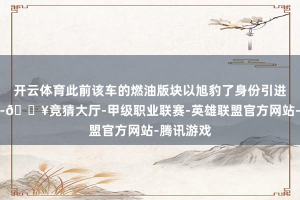 开云体育此前该车的燃油版块以旭豹了身份引进国内销售-🔥竞猜大厅-甲级职业联赛-英雄联盟官方网站-腾讯游戏