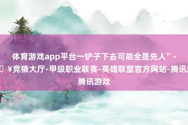 体育游戏app平台一铲子下去可能全是先人”-🔥竞猜大厅-甲级职业联赛-英雄联盟官方网站-腾讯游戏