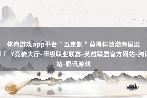 体育游戏app平台＂五京制＂莫得伴随渤海国靡烂-🔥竞猜大厅-甲级职业联赛-英雄联盟官方网站-腾讯游戏