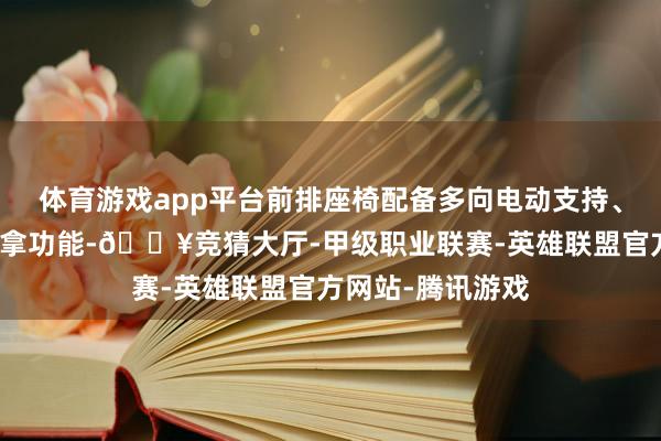 体育游戏app平台前排座椅配备多向电动支持、加热、透风和推拿功能-🔥竞猜大厅-甲级职业联赛-英雄联盟官方网站-腾讯游戏