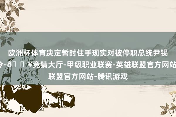 欧洲杯体育决定暂时住手现实对被停职总统尹锡悦的逮捕令-🔥竞猜大厅-甲级职业联赛-英雄联盟官方网站-腾讯游戏