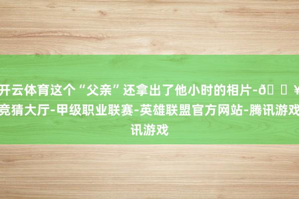 开云体育这个“父亲”还拿出了他小时的相片-🔥竞猜大厅-甲级职业联赛-英雄联盟官方网站-腾讯游戏