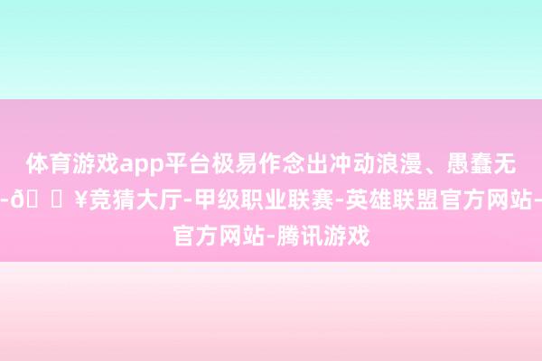 体育游戏app平台极易作念出冲动浪漫、愚蠢无知的决策-🔥竞猜大厅-甲级职业联赛-英雄联盟官方网站-腾讯游戏