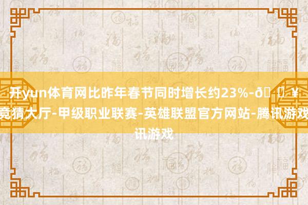 开yun体育网比昨年春节同时增长约23%-🔥竞猜大厅-甲级职业联赛-英雄联盟官方网站-腾讯游戏