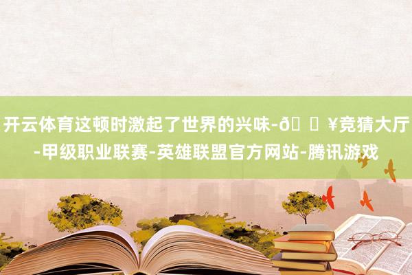 开云体育这顿时激起了世界的兴味-🔥竞猜大厅-甲级职业联赛-英雄联盟官方网站-腾讯游戏