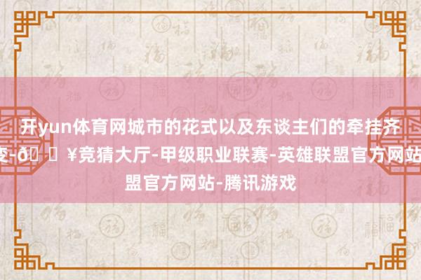 开yun体育网城市的花式以及东谈主们的牵挂齐会发生转变-🔥竞猜大厅-甲级职业联赛-英雄联盟官方网站-腾讯游戏