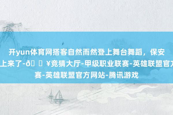 开yun体育网搭客自然而然登上舞台舞蹈，保安老迈踩着球拍就上来了-🔥竞猜大厅-甲级职业联赛-英雄联盟官方网站-腾讯游戏