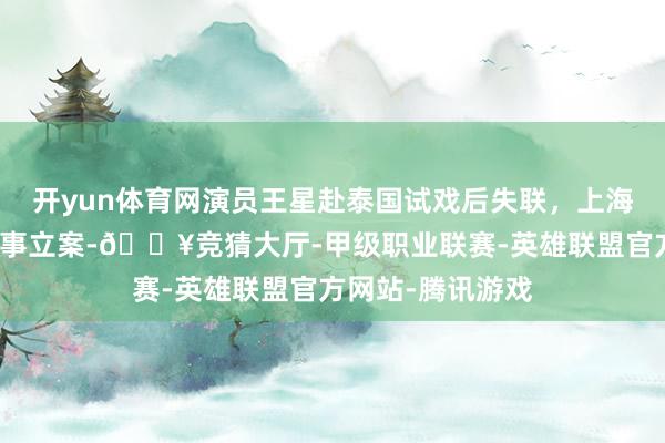 开yun体育网演员王星赴泰国试戏后失联，上海警方已对此事刑事立案-🔥竞猜大厅-甲级职业联赛-英雄联盟官方网站-腾讯游戏