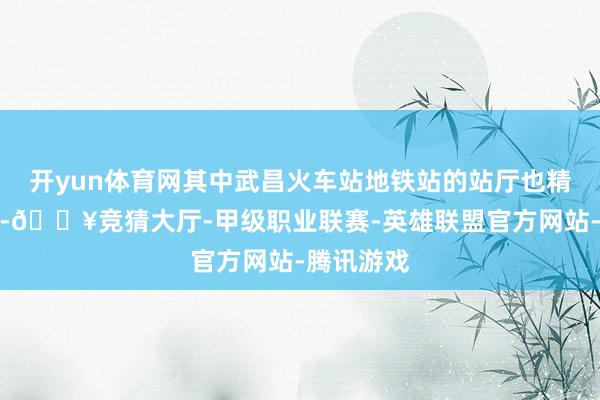 开yun体育网其中武昌火车站地铁站的站厅也精致扩建了-🔥竞猜大厅-甲级职业联赛-英雄联盟官方网站-腾讯游戏