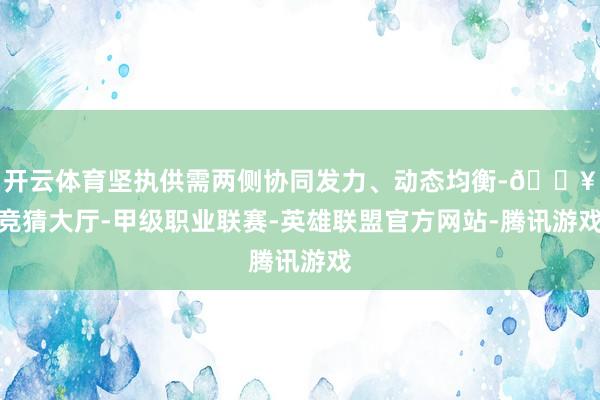 开云体育坚执供需两侧协同发力、动态均衡-🔥竞猜大厅-甲级职业联赛-英雄联盟官方网站-腾讯游戏