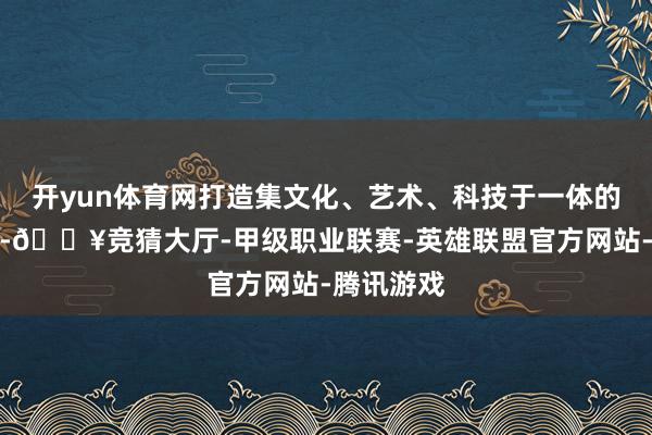 开yun体育网打造集文化、艺术、科技于一体的灯光盛宴-🔥竞猜大厅-甲级职业联赛-英雄联盟官方网站-腾讯游戏