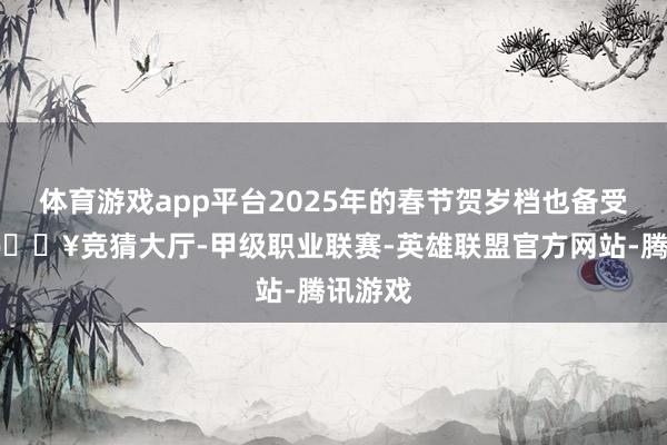 体育游戏app平台2025年的春节贺岁档也备受安祥-🔥竞猜大厅-甲级职业联赛-英雄联盟官方网站-腾讯游戏