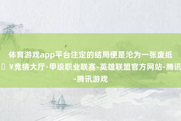 体育游戏app平台注定的结局便是沦为一张废纸-🔥竞猜大厅-甲级职业联赛-英雄联盟官方网站-腾讯游戏