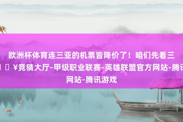 欧洲杯体育连三亚的机票皆降价了！咱们先看三亚-🔥竞猜大厅-甲级职业联赛-英雄联盟官方网站-腾讯游戏