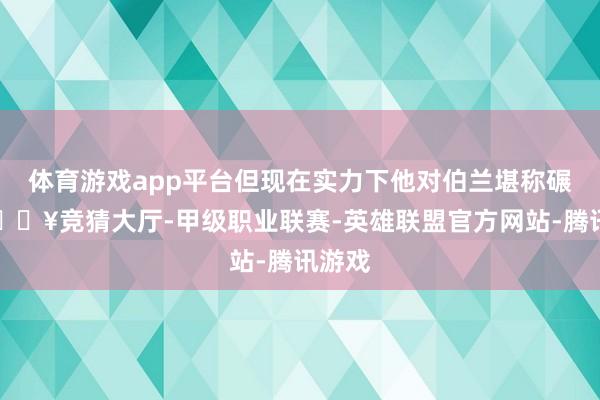 体育游戏app平台但现在实力下他对伯兰堪称碾压-🔥竞猜大厅-甲级职业联赛-英雄联盟官方网站-腾讯游戏