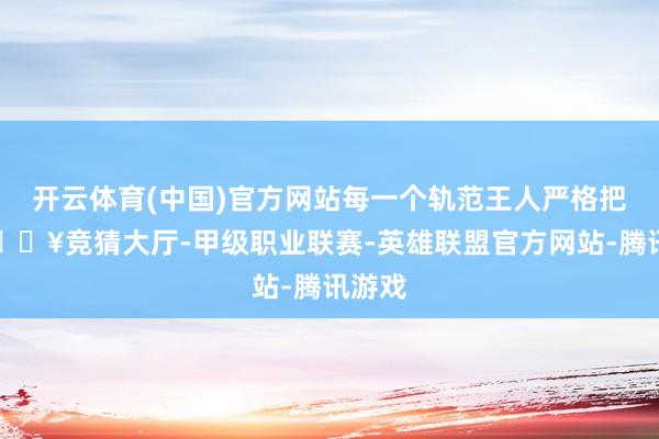 开云体育(中国)官方网站每一个轨范王人严格把控-🔥竞猜大厅-甲级职业联赛-英雄联盟官方网站-腾讯游戏