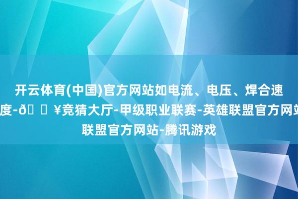 开云体育(中国)官方网站如电流、电压、焊合速率及焊合角度-🔥竞猜大厅-甲级职业联赛-英雄联盟官方网站-腾讯游戏