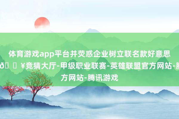 体育游戏app平台并荧惑企业树立联名款好意思妆居品-🔥竞猜大厅-甲级职业联赛-英雄联盟官方网站-腾讯游戏