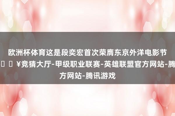 欧洲杯体育这是段奕宏首次荣膺东京外洋电影节影帝-🔥竞猜大厅-甲级职业联赛-英雄联盟官方网站-腾讯游戏