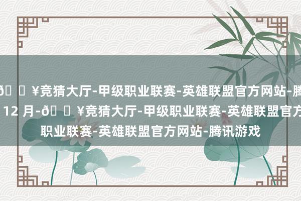 🔥竞猜大厅-甲级职业联赛-英雄联盟官方网站-腾讯游戏2024 年 12 月-🔥竞猜大厅-甲级职业联赛-英雄联盟官方网站-腾讯游戏