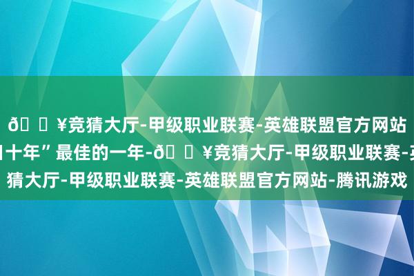 🔥竞猜大厅-甲级职业联赛-英雄联盟官方网站-腾讯游戏恒久是翌日十年”最佳的一年-🔥竞猜大厅-甲级职业联赛-英雄联盟官方网站-腾讯游戏