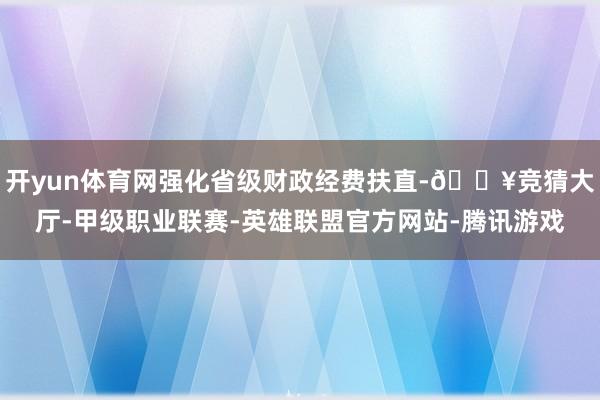 开yun体育网强化省级财政经费扶直-🔥竞猜大厅-甲级职业联赛-英雄联盟官方网站-腾讯游戏