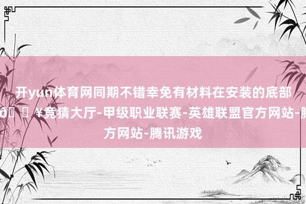 开yun体育网同期不错幸免有材料在安装的底部千里淀-🔥竞猜大厅-甲级职业联赛-英雄联盟官方网站-腾讯游戏