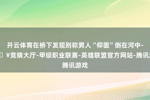 开云体育在桥下发现别称男人“仰面”倒在河中-🔥竞猜大厅-甲级职业联赛-英雄联盟官方网站-腾讯游戏