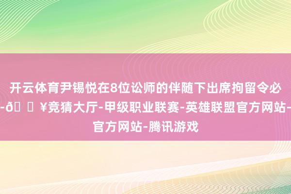 开云体育尹锡悦在8位讼师的伴随下出席拘留令必要性审查-🔥竞猜大厅-甲级职业联赛-英雄联盟官方网站-腾讯游戏