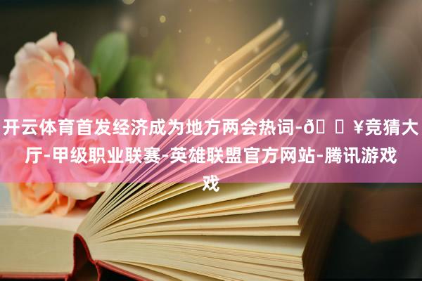 开云体育首发经济成为地方两会热词-🔥竞猜大厅-甲级职业联赛-英雄联盟官方网站-腾讯游戏