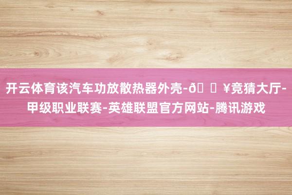 开云体育该汽车功放散热器外壳-🔥竞猜大厅-甲级职业联赛-英雄联盟官方网站-腾讯游戏