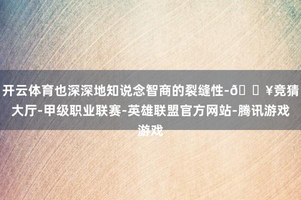 开云体育也深深地知说念智商的裂缝性-🔥竞猜大厅-甲级职业联赛-英雄联盟官方网站-腾讯游戏