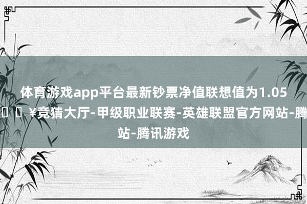 体育游戏app平台最新钞票净值联想值为1.05亿元-🔥竞猜大厅-甲级职业联赛-英雄联盟官方网站-腾讯游戏