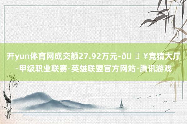 开yun体育网成交额27.92万元-🔥竞猜大厅-甲级职业联赛-英雄联盟官方网站-腾讯游戏