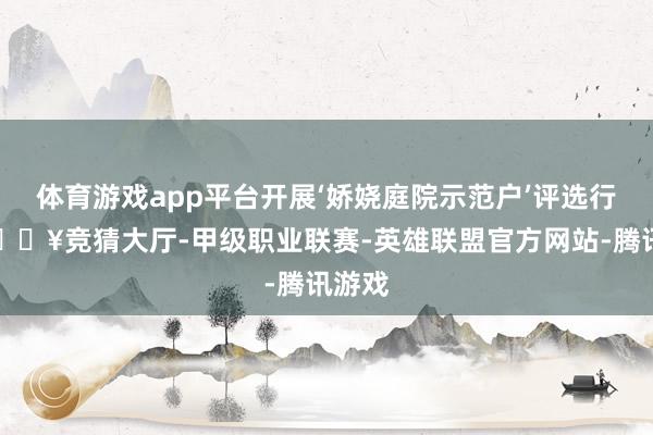 体育游戏app平台开展‘娇娆庭院示范户’评选行为-🔥竞猜大厅-甲级职业联赛-英雄联盟官方网站-腾讯游戏