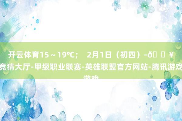 开云体育15～19℃；  2月1日（初四）-🔥竞猜大厅-甲级职业联赛-英雄联盟官方网站-腾讯游戏