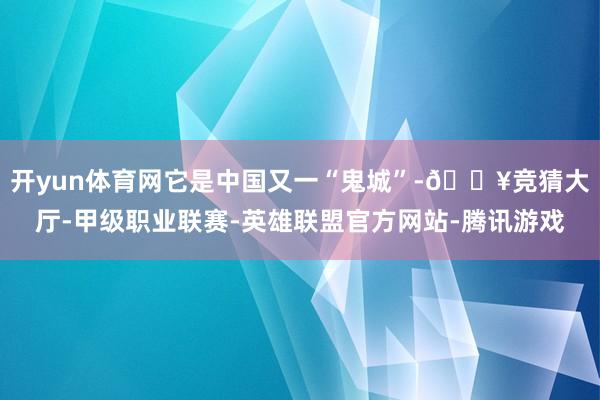 开yun体育网它是中国又一“鬼城”-🔥竞猜大厅-甲级职业联赛-英雄联盟官方网站-腾讯游戏