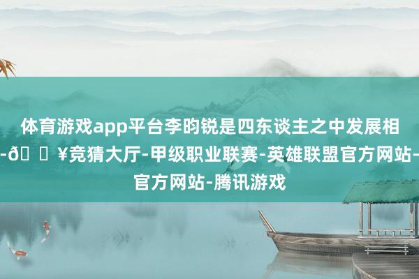 体育游戏app平台李昀锐是四东谈主之中发展相比好的了-🔥竞猜大厅-甲级职业联赛-英雄联盟官方网站-腾讯游戏