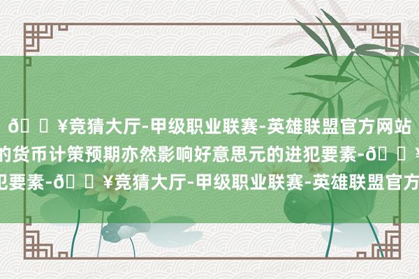 🔥竞猜大厅-甲级职业联赛-英雄联盟官方网站-腾讯游戏好意思联储的货币计策预期亦然影响好意思元的进犯要素-🔥竞猜大厅-甲级职业联赛-英雄联盟官方网站-腾讯游戏