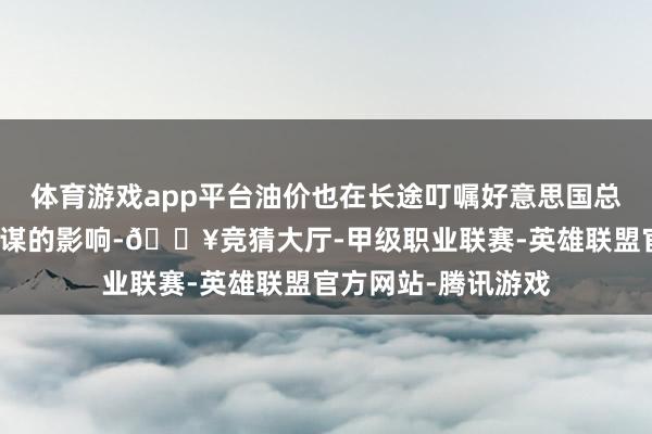 体育游戏app平台油价也在长途叮嘱好意思国总统川普最近动力计谋的影响-🔥竞猜大厅-甲级职业联赛-英雄联盟官方网站-腾讯游戏