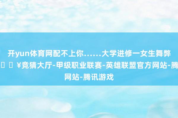 开yun体育网配不上你……大学进修一女生舞弊被捏-🔥竞猜大厅-甲级职业联赛-英雄联盟官方网站-腾讯游戏