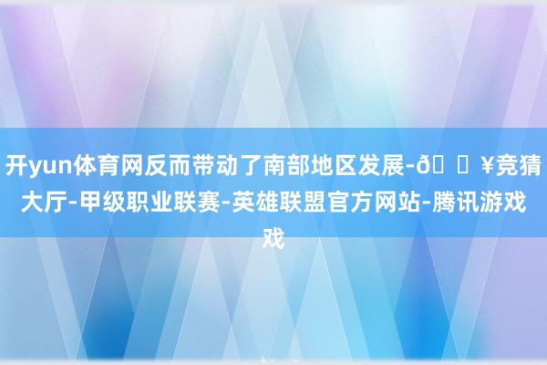 开yun体育网反而带动了南部地区发展-🔥竞猜大厅-甲级职业联赛-英雄联盟官方网站-腾讯游戏