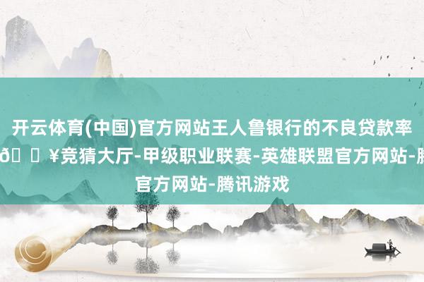 开云体育(中国)官方网站王人鲁银行的不良贷款率1.19%-🔥竞猜大厅-甲级职业联赛-英雄联盟官方网站-腾讯游戏