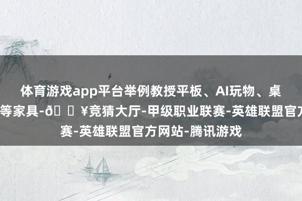 体育游戏app平台举例教授平板、AI玩物、桌面机器东说念主等家具-🔥竞猜大厅-甲级职业联赛-英雄联盟官方网站-腾讯游戏